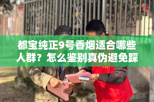 都宝纯正9号香烟适合哪些人群？怎么鉴别真伪避免踩坑？